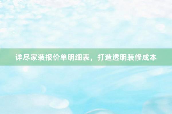 详尽家装报价单明细表，打造透明装修成本