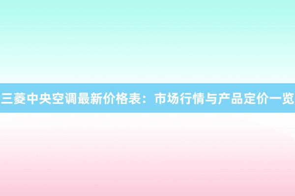 三菱中央空调最新价格表：市场行情与产品定价一览